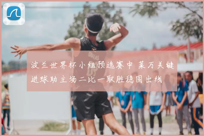 波兰世界杯小组预选赛中 莱万关键进球助主场二比一取胜稳固出线