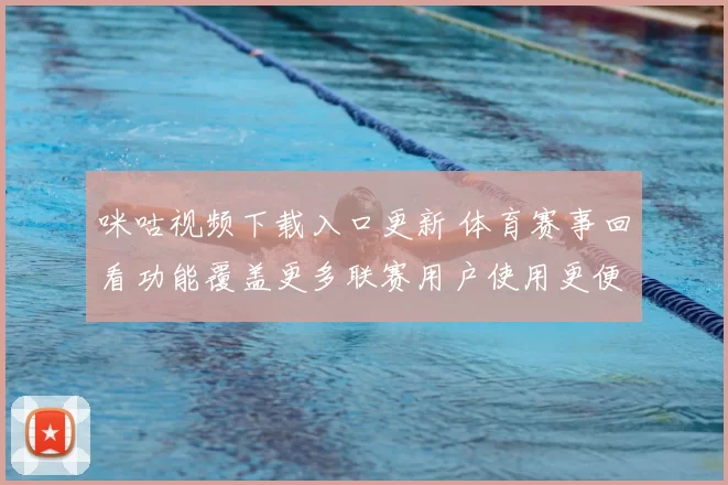 咪咕视频下载入口更新 体育赛事回看功能覆盖更多联赛用户使用更便捷