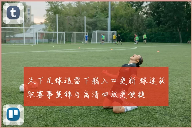天下足球迅雷下载入口更新 球迷获取赛事集锦与高清回放更便捷