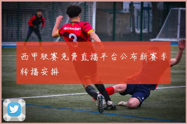 西甲联赛免费直播平台公布新赛季转播安排