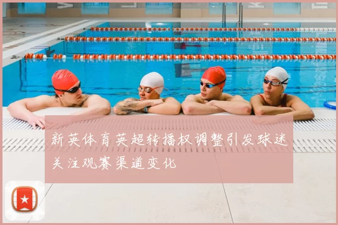 新英体育英超转播权调整引发球迷关注观赛渠道变化