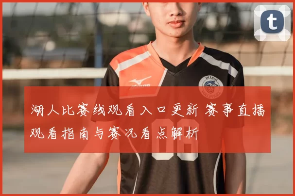 湖人比赛线观看入口更新 赛事直播观看指南与赛况看点解析