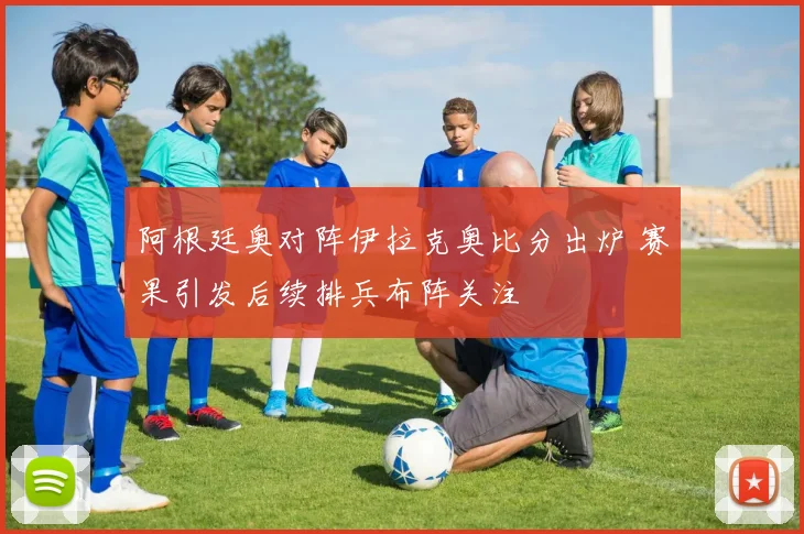 阿根廷奥对阵伊拉克奥比分出炉 赛果引发后续排兵布阵关注