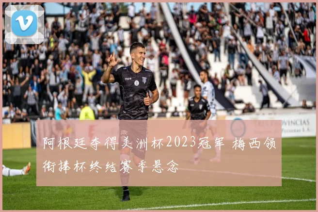 阿根廷夺得美洲杯2023冠军 梅西领衔捧杯终结赛季悬念