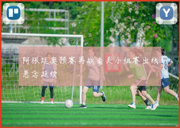 阿根廷奥预赛再战南美小组赛出线悬念延续