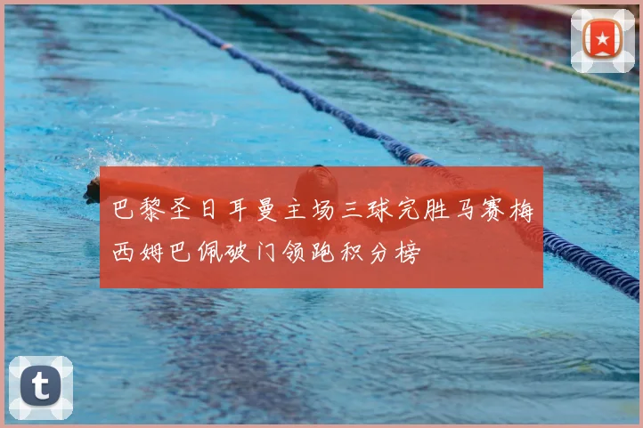 巴黎圣日耳曼主场三球完胜马赛梅西姆巴佩破门领跑积分榜