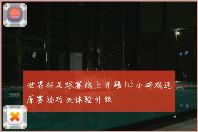 世界杯足球赛线上开踢 h5小游戏还原赛场对决体验升级