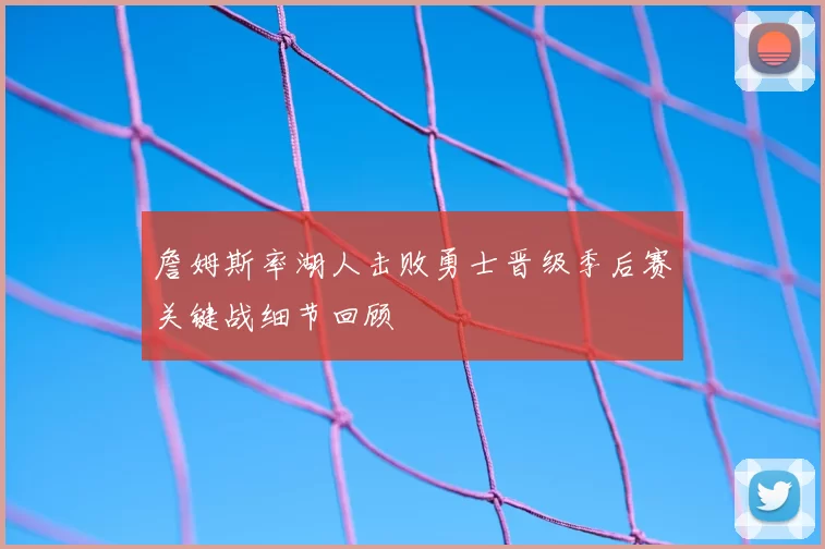 詹姆斯率湖人击败勇士晋级季后赛关键战细节回顾