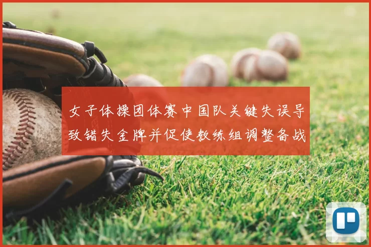 女子体操团体赛中国队关键失误导致错失金牌并促使教练组调整备战方案