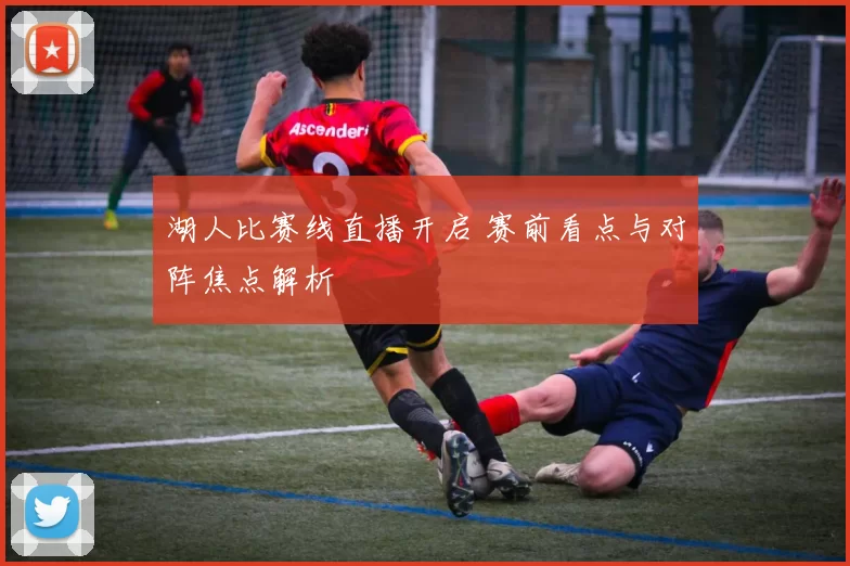 湖人比赛线直播开启 赛前看点与对阵焦点解析