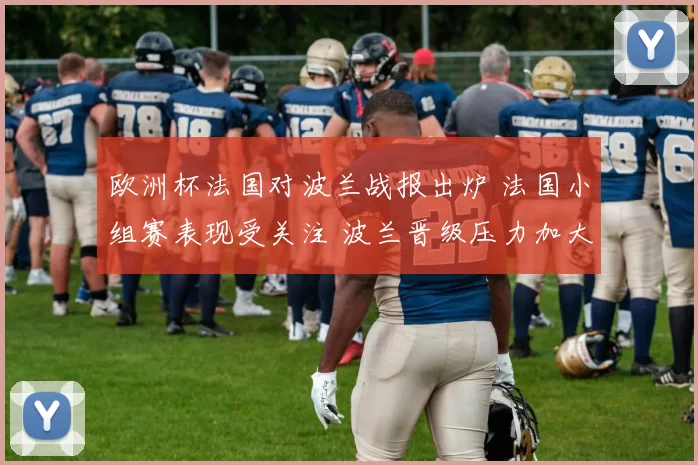 欧洲杯法国对波兰战报出炉 法国小组赛表现受关注 波兰晋级压力加大