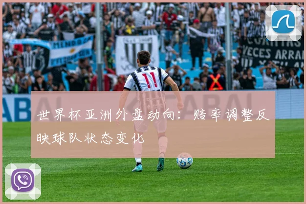 世界杯亚洲外盘动向：赔率调整反映球队状态变化