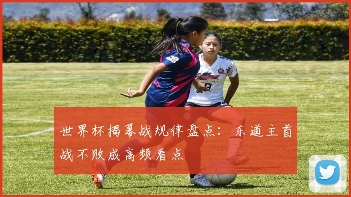 世界杯揭幕战规律盘点：东道主首战不败成高频看点