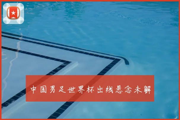中国男足世界杯出线悬念未解