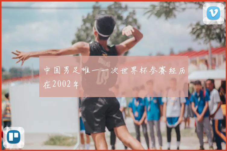 中国男足唯一一次世界杯参赛经历在2002年