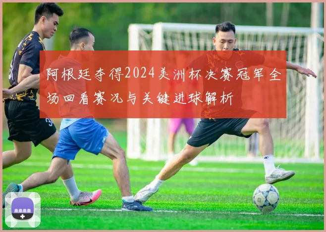 阿根廷夺得2024美洲杯决赛冠军全场回看赛况与关键进球解析