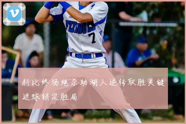 科比终场绝杀助湖人逆转取胜关键进球锁定胜局