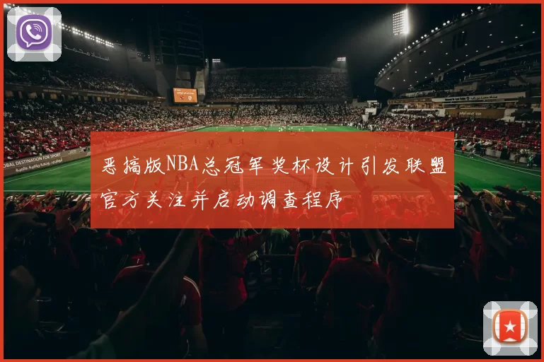 恶搞版NBA总冠军奖杯设计引发联盟官方关注并启动调查程序