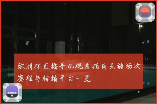 欧洲杯直播手机观看指南关键场次赛程与转播平台一览