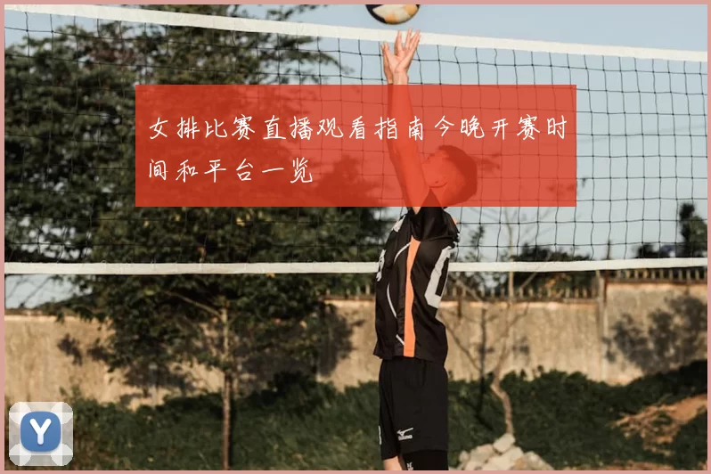 女排比赛直播观看指南今晚开赛时间和平台一览