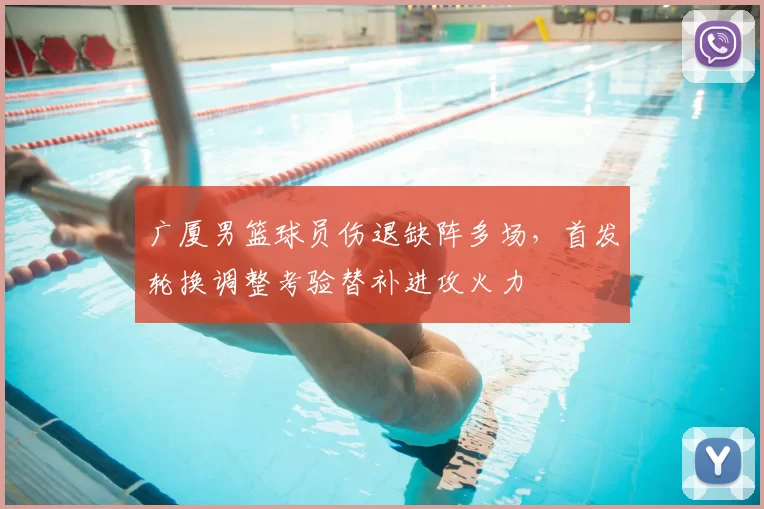 广厦男篮球员伤退缺阵多场,首发轮换调整考验替补进攻火力