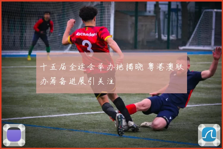 十五届全运会举办地揭晓 粤港澳联办筹备进展引关注