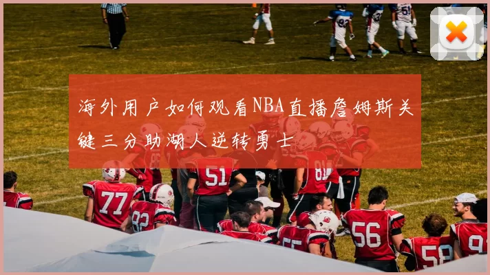 海外用户如何观看NBA直播詹姆斯关键三分助湖人逆转勇士