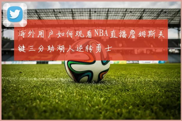 海外用户如何观看NBA直播詹姆斯关键三分助湖人逆转勇士