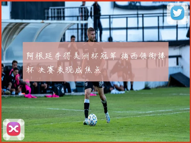 阿根廷夺得美洲杯冠军 梅西领衔捧杯 决赛表现成焦点