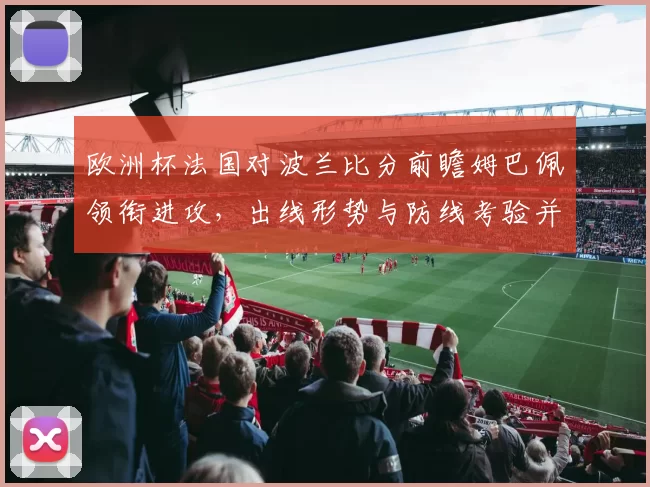 欧洲杯法国对波兰比分前瞻姆巴佩领衔进攻，出线形势与防线考验并存