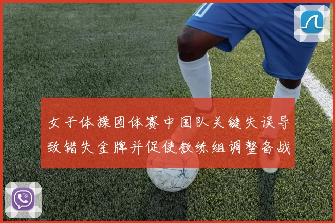 女子体操团体赛中国队关键失误导致错失金牌并促使教练组调整备战方案