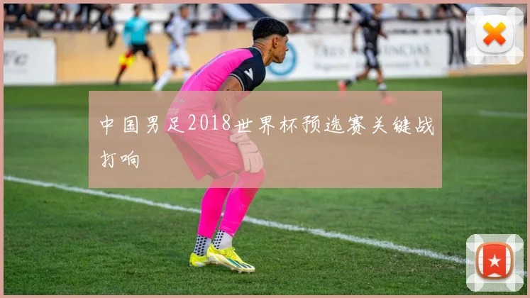 中国男足2018世界杯预选赛关键战打响