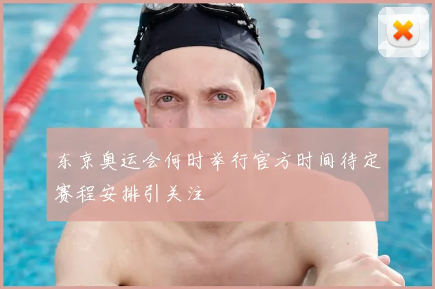 东京奥运会何时举行官方时间待定赛程安排引关注