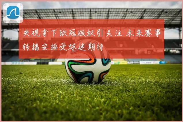 央视拿下欧冠版权引关注 未来赛事转播安排受球迷期待