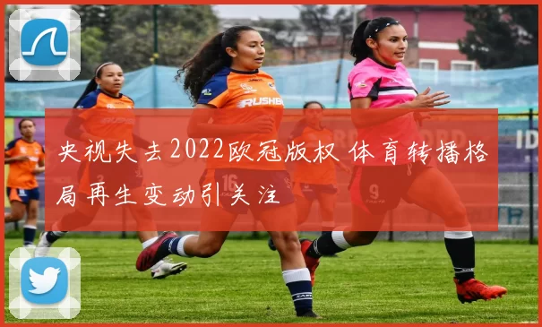 央视失去2022欧冠版权 体育转播格局再生变动引关注