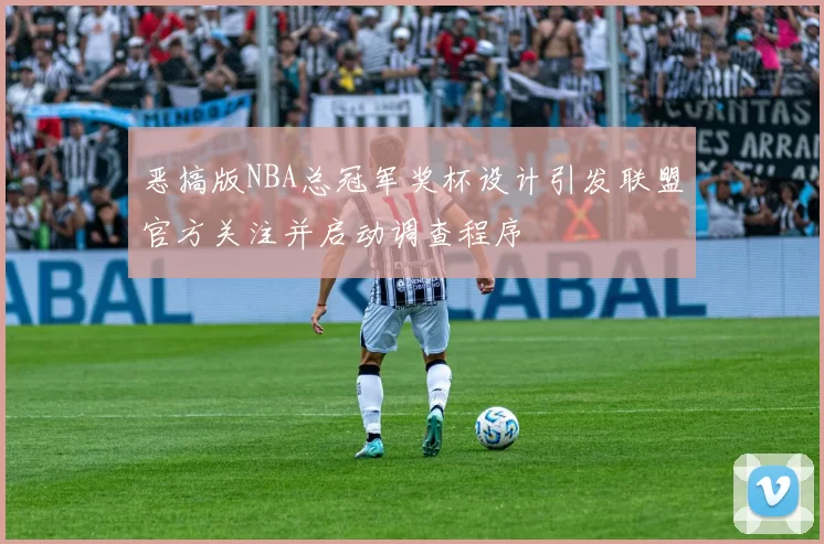 恶搞版NBA总冠军奖杯设计引发联盟官方关注并启动调查程序