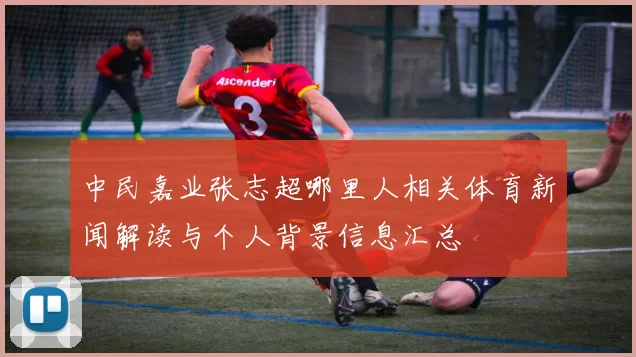 中民嘉业张志超哪里人相关体育新闻解读与个人背景信息汇总