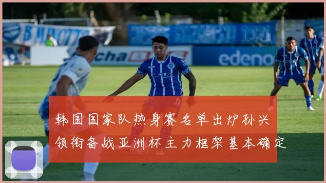 韩国国家队热身赛名单出炉孙兴慜领衔备战亚洲杯主力框架基本确定