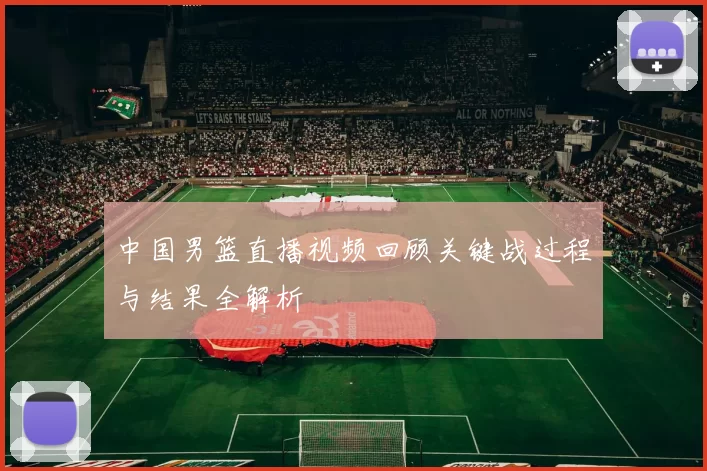 中国男篮直播视频回顾关键战过程与结果全解析