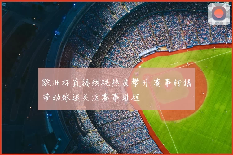 欧洲杯直播线观热度攀升 赛事转播带动球迷关注赛事进程