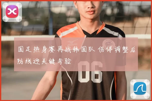 国足热身赛再战韩国队 伤停调整后防线迎关键考验