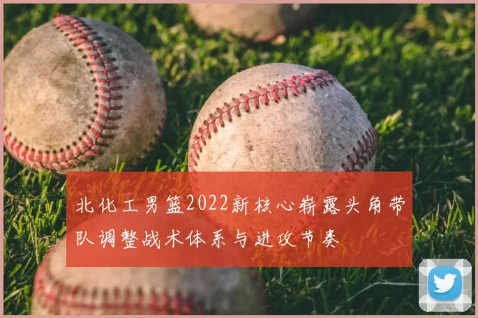 北化工男篮2022新核心崭露头角带队调整战术体系与进攻节奏