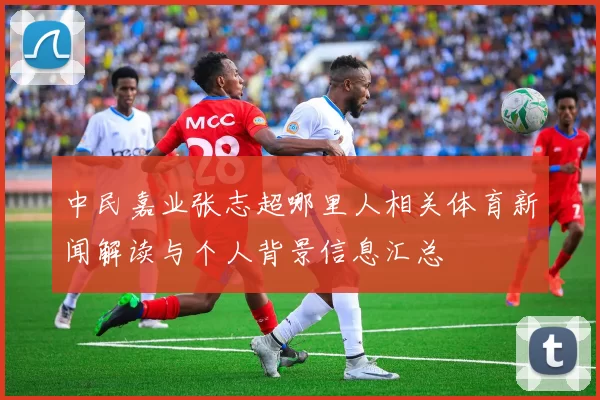 中民嘉业张志超哪里人相关体育新闻解读与个人背景信息汇总