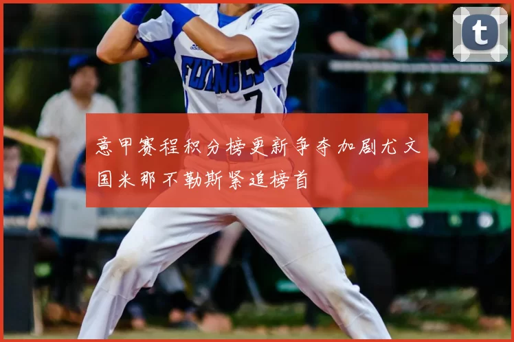 意甲赛程积分榜更新争夺加剧尤文国米那不勒斯紧追榜首