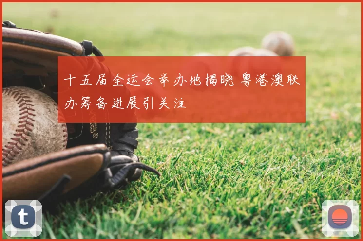 十五届全运会举办地揭晓 粤港澳联办筹备进展引关注