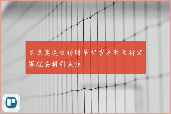 东京奥运会何时举行官方时间待定赛程安排引关注