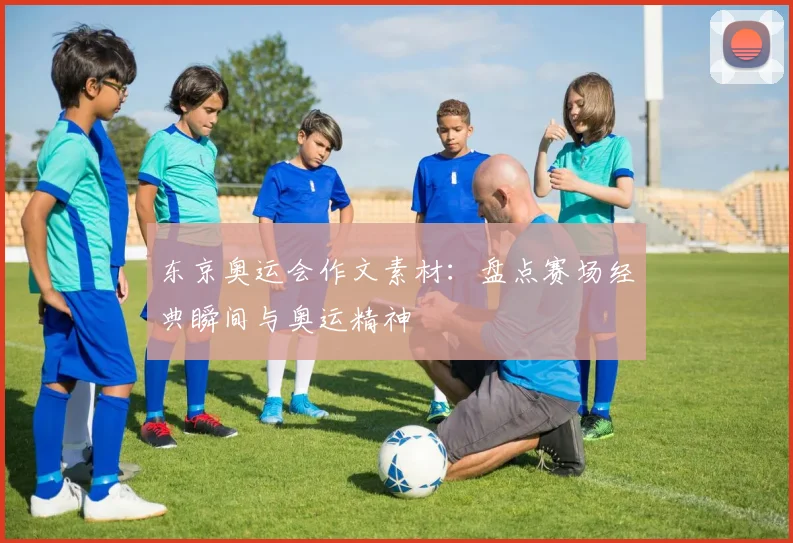 东京奥运会作文素材：盘点赛场经典瞬间与奥运精神