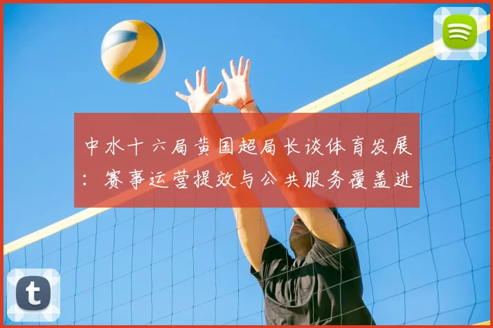 中水十六局黄国超局长谈体育发展:赛事运营提效与公共服务覆盖进展
