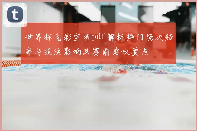 世界杯竞彩宝典pdf解析热门场次赔率与投注影响及赛前建议要点