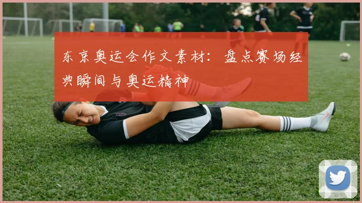 东京奥运会作文素材：盘点赛场经典瞬间与奥运精神
